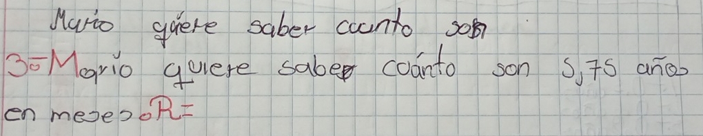 Mario gere saber counto so 
So Mario quiere sabe coanto son s, Ts anoo 
en mese?s R=