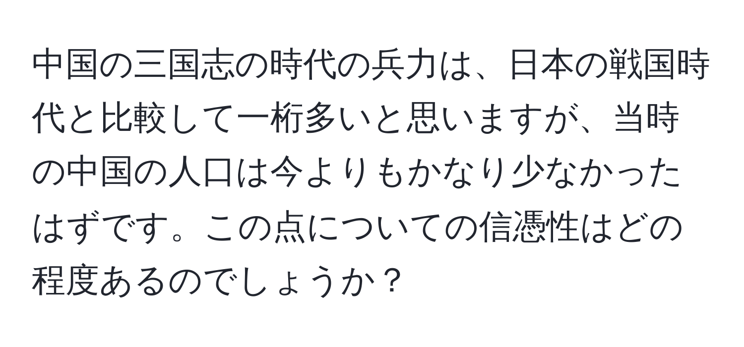 中国の三国志の時代の兵力は、日本の戦国時代と比較して一桁多いと思いますが、当時の中国の人口は今よりもかなり少なかったはずです。この点についての信憑性はどの程度あるのでしょうか？