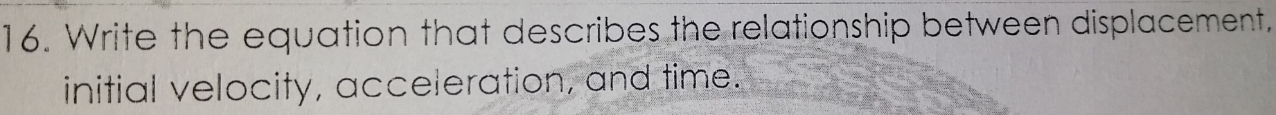 Write the equation that describes the relationship between displacement. 
initial velocity, acceleration, and time.