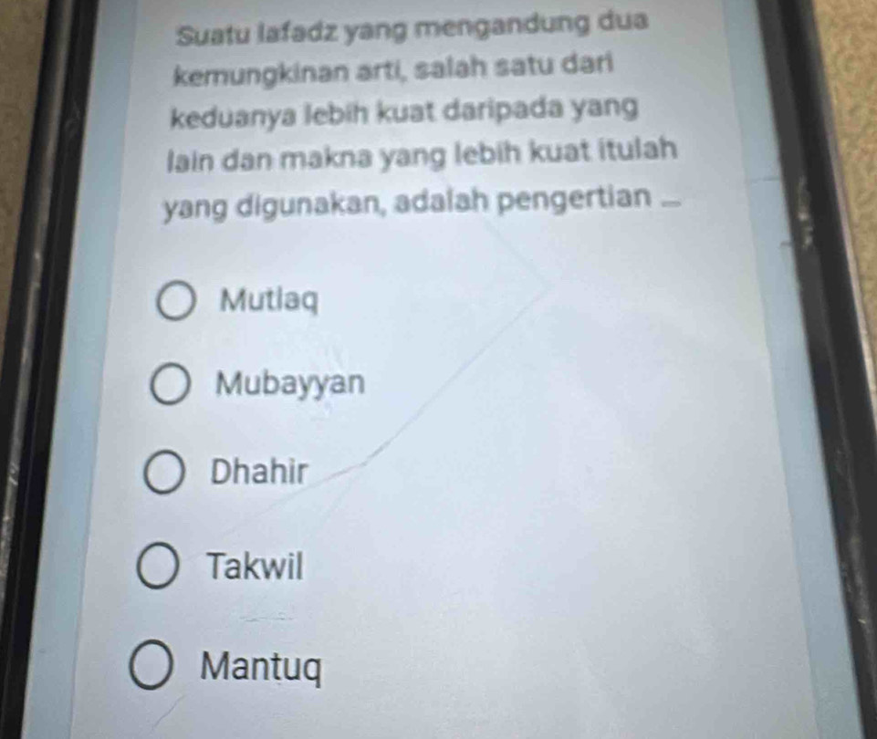 Suatu lafadz yang mengandung dua
kemungkinan arti, salah satu dari
keduanya lebih kuat daripada yang
lain dan makna yang lebih kuat itulah
yang digunakan, adalah pengertian ...
Mutlaq
Mubayyan
Dhahir
Takwil
Mantuq