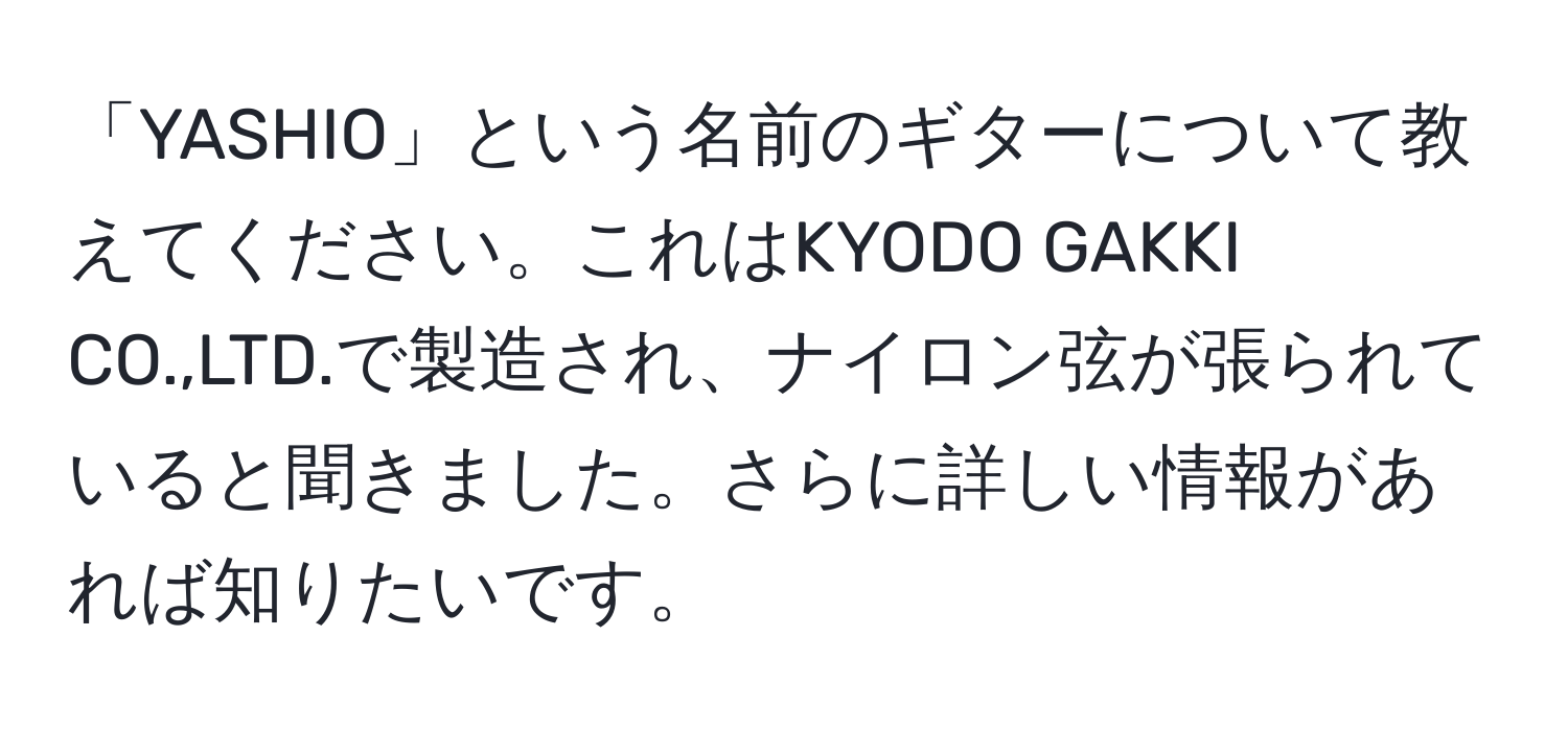 「YASHIO」という名前のギターについて教えてください。これはKYODO GAKKI CO.,LTD.で製造され、ナイロン弦が張られていると聞きました。さらに詳しい情報があれば知りたいです。