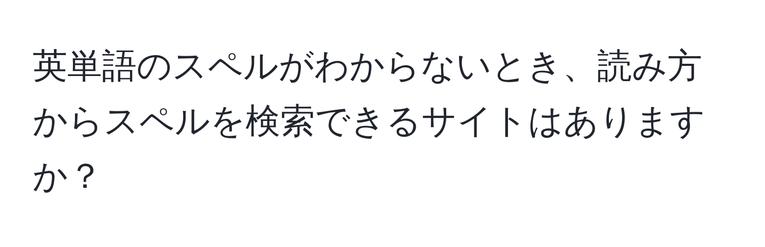 英単語のスペルがわからないとき、読み方からスペルを検索できるサイトはありますか？