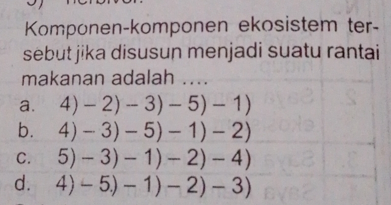 Komponen-komponen ekosistem ter-
sébut jika disusun menjadi suatu rantai
makanan adalah ....
a. 4)-2)-3)-5)-1)
b. 4)-3)-5)-1)-2)
C. 5)-3)-1)-2)-4)
d. 4)-5.)-1)-2)-3)