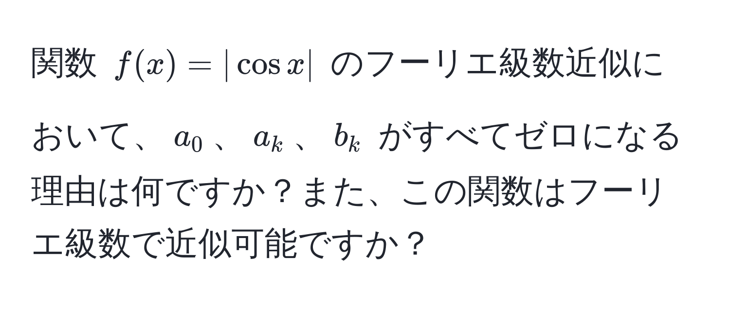 関数 $f(x) = |cos x|$ のフーリエ級数近似において、$a_0$、$a_k$、$b_k$ がすべてゼロになる理由は何ですか？また、この関数はフーリエ級数で近似可能ですか？