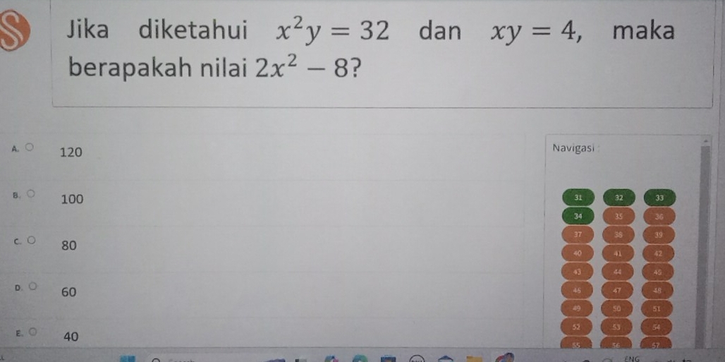 Jika diketahui x^2y=32 dan xy=4 ， maka
berapakah nilai 2x^2-8 ?
120
Navigasi
B 100
31 32 33
34 35 36
37 38 39
80
40 41 42
43 44 49
D. 60
45 47 48
so 51
52 53 54
E. 40