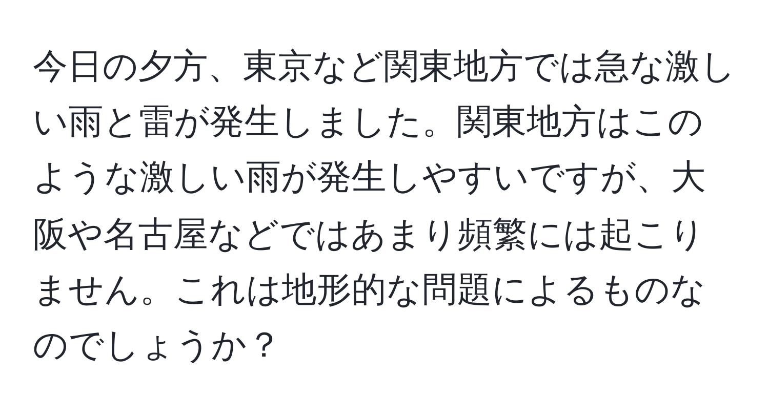今日の夕方、東京など関東地方では急な激しい雨と雷が発生しました。関東地方はこのような激しい雨が発生しやすいですが、大阪や名古屋などではあまり頻繁には起こりません。これは地形的な問題によるものなのでしょうか？