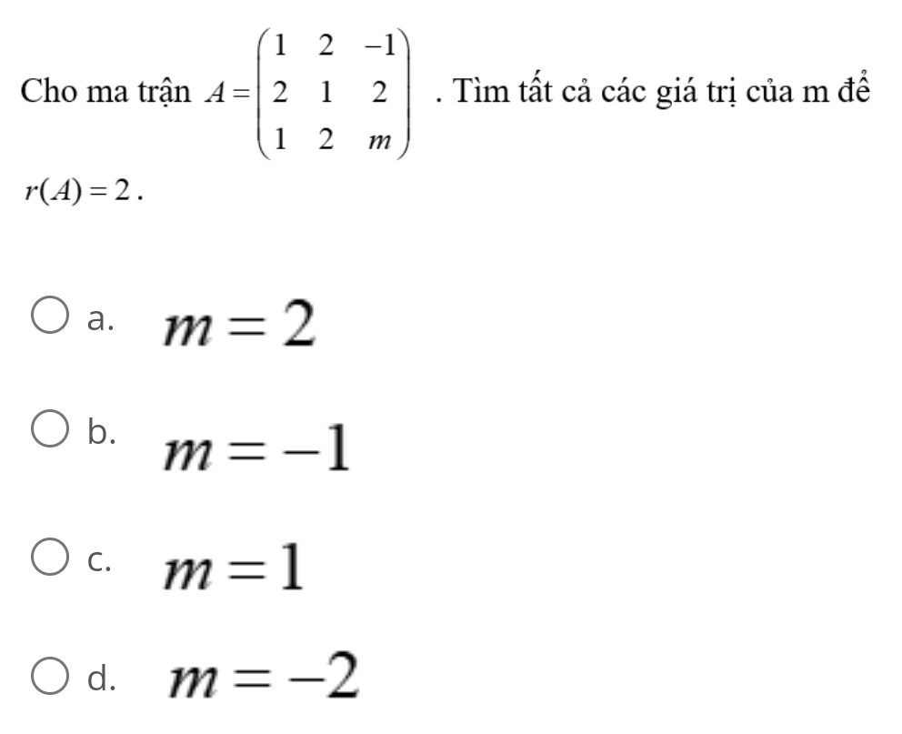 Cho ma trận A=beginpmatrix 1&2&-1 2&1&2 1&2&mendpmatrix. Tìm tất cả các giá trị của m để
r(A)=2.
a. m=2
b. m=-1
C. m=1
d. m=-2