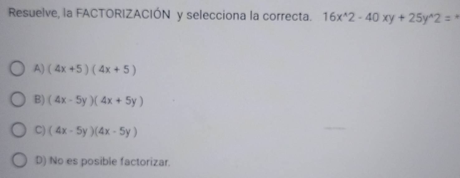 Resuelve, la FACTORIZACIÓN y selecciona la correcta. 16x^(wedge)2-40xy+25y^(wedge)2=
A) (4x+5)(4x+5)
B) (4x-5y)(4x+5y)
C) (4x-5y)(4x-5y)
D) No es posible factorizar.