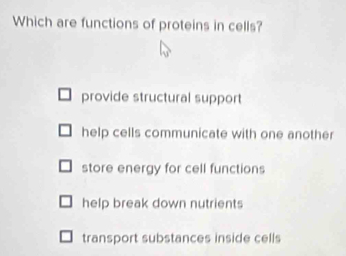 Which are functions of proteins in cells?
provide structural support
help cells communicate with one another
store energy for cell functions
help break down nutrients
transport substances inside cells