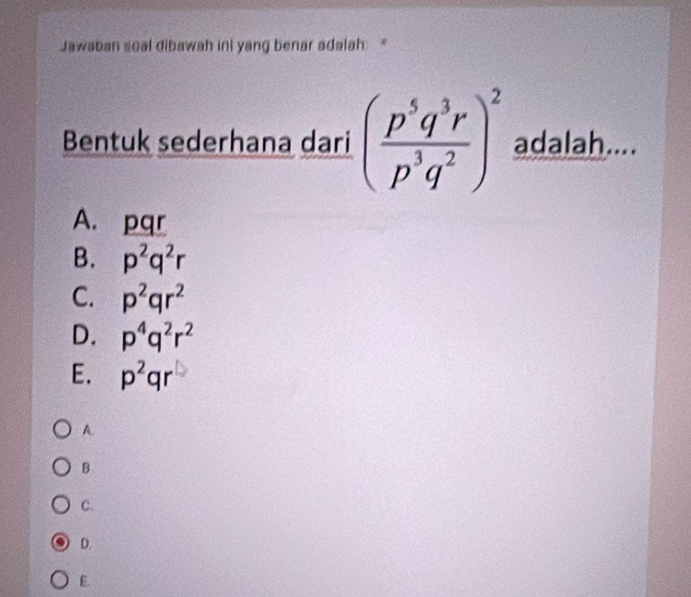 Jawaban seal dibawah ini yang benar adalah: 
Bentuk sederhana dari ( p^5q^3r/p^3q^2 )^2 adalah....
A. pqr
B. p^2q^2r
C. p^2qr^2
D. p^4q^2r^2
E. p^2qr
A.
B
C.
D.
E