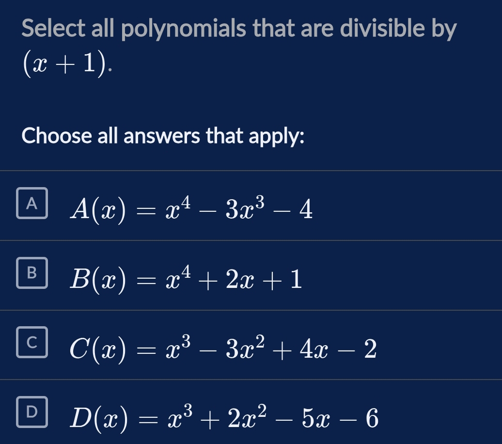 Select all polynomials that are divisible by
(x+1). 
Choose all answers that apply:
A A(x)=x^4-3x^3-4
B(x)=x^4+2x+1
C(x)=x^3-3x^2+4x-2
D(x)=x^3+2x^2-5x-6