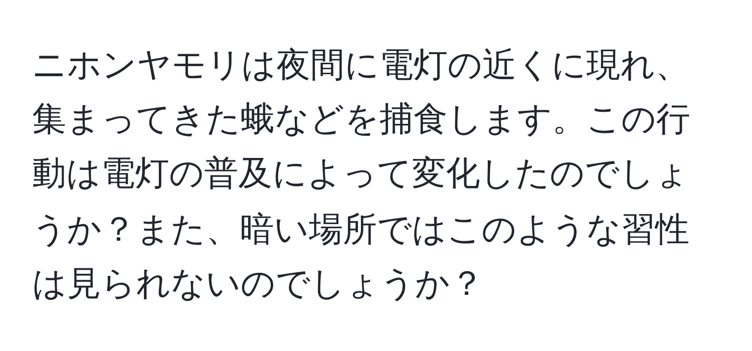 ニホンヤモリは夜間に電灯の近くに現れ、集まってきた蛾などを捕食します。この行動は電灯の普及によって変化したのでしょうか？また、暗い場所ではこのような習性は見られないのでしょうか？