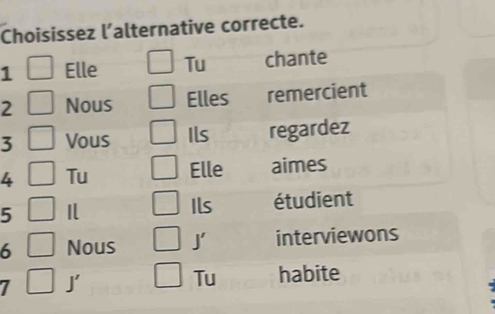 Choisissez l’alternative correcte. 
1 Elle Tu chante 
2 Nous Elles remercient 
3 Vous Ils regardez 
Elle 
4 Tu aimes 
5 étudient 
Ils
J'
6 Nous interviewons 
Tu 
7 J' habite