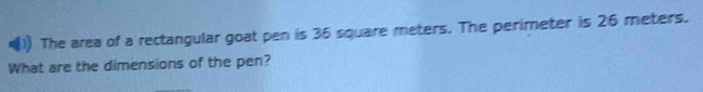 The area of a rectangular goat pen is 36 square meters. The perimeter is 26 meters. 
What are the dimensions of the pen?