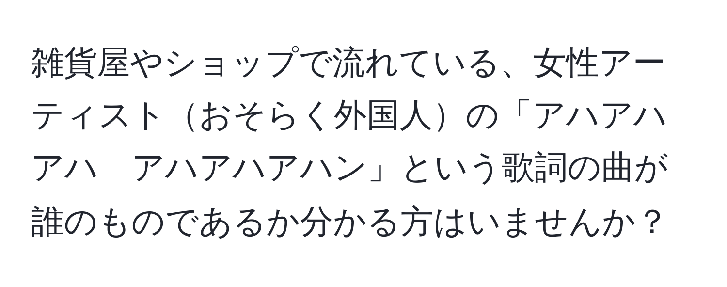 雑貨屋やショップで流れている、女性アーティストおそらく外国人の「アハアハアハ　アハアハアハン」という歌詞の曲が誰のものであるか分かる方はいませんか？