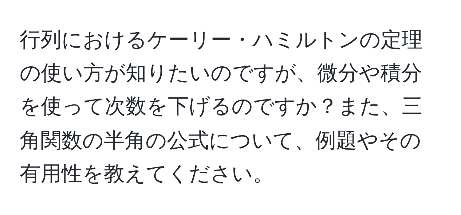 行列におけるケーリー・ハミルトンの定理の使い方が知りたいのですが、微分や積分を使って次数を下げるのですか？また、三角関数の半角の公式について、例題やその有用性を教えてください。