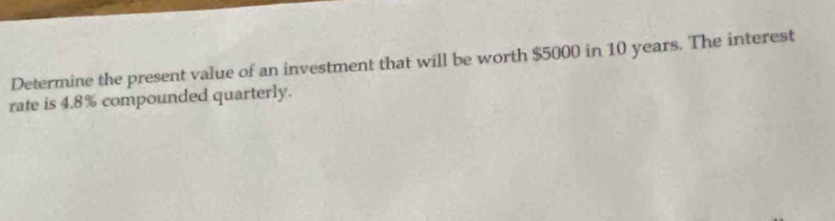 Determine the present value of an investment that will be worth $5000 in 10 years. The interest 
rate is 4.8% compounded quarterly.