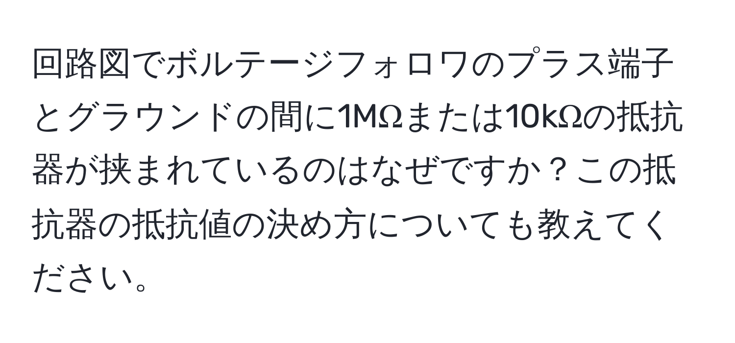 回路図でボルテージフォロワのプラス端子とグラウンドの間に1MΩまたは10kΩの抵抗器が挟まれているのはなぜですか？この抵抗器の抵抗値の決め方についても教えてください。