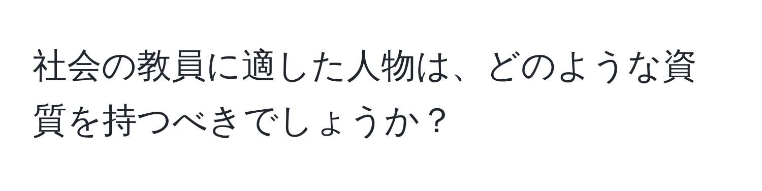 社会の教員に適した人物は、どのような資質を持つべきでしょうか？