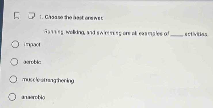 Choose the best answer.
Running, walking, and swimming are all examples of_ activities.
impact
aerobic
muscle-strengthening
anaerobic