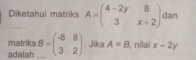 Diketahui matriks A=beginpmatrix 4-2y&8 3&x+2endpmatrix dan
matriks B=beginpmatrix -8&8 3&2endpmatrix. Jika A=B , nilai x-2y
adalah