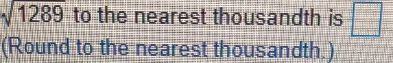 sqrt(1289) to the nearest thousandth is □ 
(Round to the nearest thousandth.)