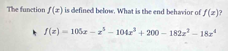 The function f(x) is defined below. What is the end behavior of f(x) ?
f(x)=105x-x^5-104x^3+200-182x^2-18x^4