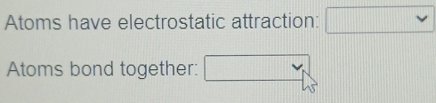 Atoms have electrostatic attraction: 
Atoms bond together: □ _ 