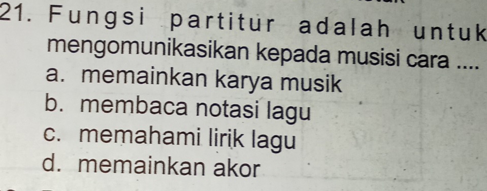 Fungsi partitur adalah untuk
mengomunikasikan kepada musisi cara ....
a. memainkan karya musik
b. membaca notasi lagu
c. memahami lirik lagu
d. memainkan akor