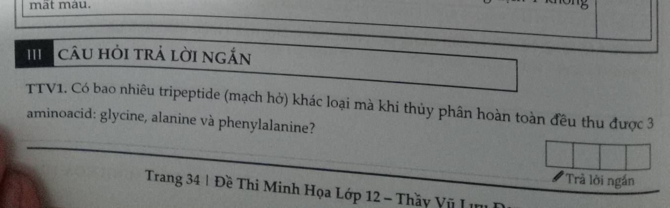 mât màu. 
IIa câU hỏi trả lời ngắn 
TTV1. Có bao nhiêu tripeptide (mạch hở) khác loại mà khi thủy phân hoàn toàn đều thu được 3
aminoacid: glycine, alanine và phenylalanine? 
'Trả lời ngắn 
Trang 34 | Đề Thi Minh Họa Lớp 12 - Thầy Vũ I
