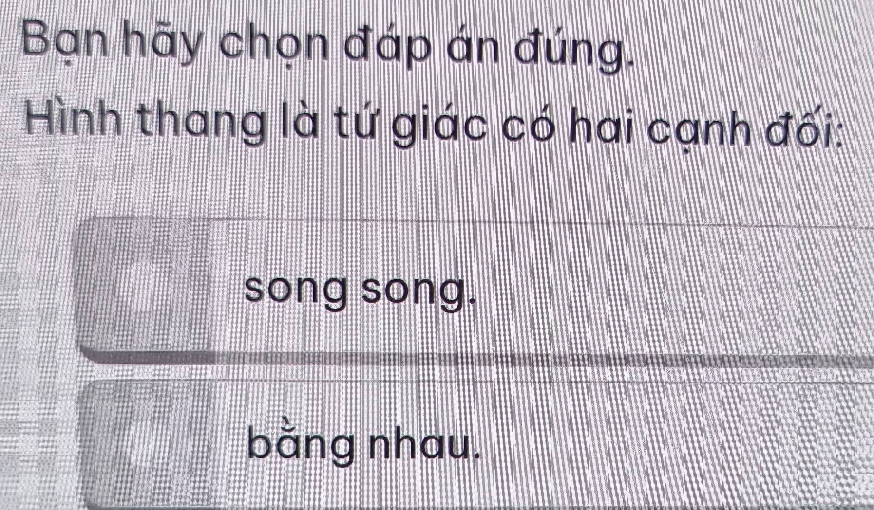 Bạn hãy chọn đáp án đúng. 
Hình thang là tứ giác có hai cạnh đối: 
song song. 
bằng nhau.