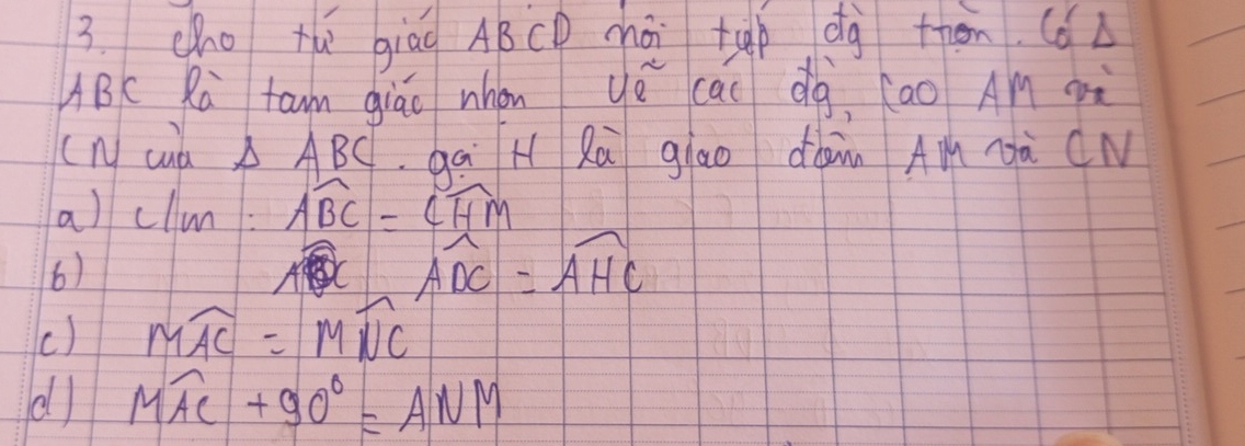 cho tù giāg ABCD chái tep dg them. (6c
ABc Ra tan giáo whón yé ca dà, (ao AM à 
( n cud △ ABC qāi H Rà giao dàn AM ¶à CN 
a) clun: widehat ABC=widehat CHM
6)
widehat ADC=widehat AHC
() mwidehat AC=mwidehat NC
d overline MAC+90°=ANM