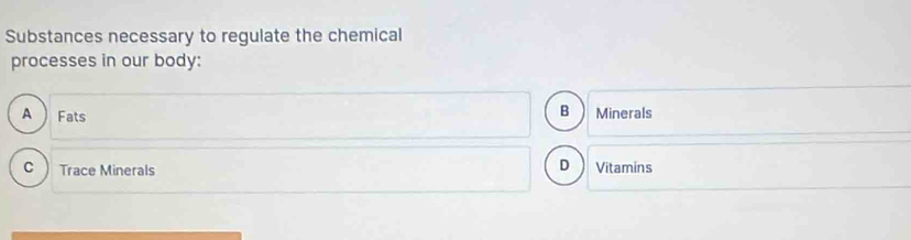 Substances necessary to regulate the chemical
processes in our body:
B
A Fats Minerals
D
C Trace Minerals Vitamins