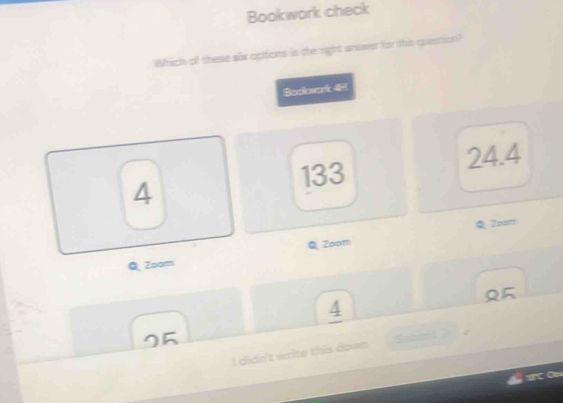 Bookwork check
Which of these alx acitions is the right answer for this questtion?
Suolowark 45
133 24.4
4
Q 2nπ
Q Zonm
QZoom
4
25
I didn't write this down Sibmk a
C C