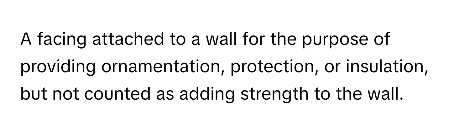 A facing attached to a wall for the purpose of providing ornamentation, protection, or insulation, but not counted as adding strength to the wall.