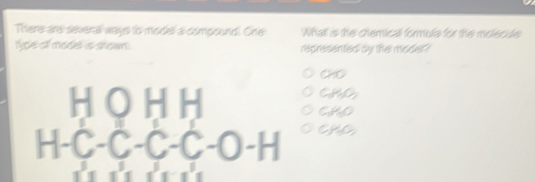 There are severall ways to modell a compound One What is the chemicall formule for the molecule
lype of model is shown . represented by the moder?
CHO 
HOHH
C_1H_2O_2
C_1H_3O
H-C-C-C-C-O-H CH_3C_2