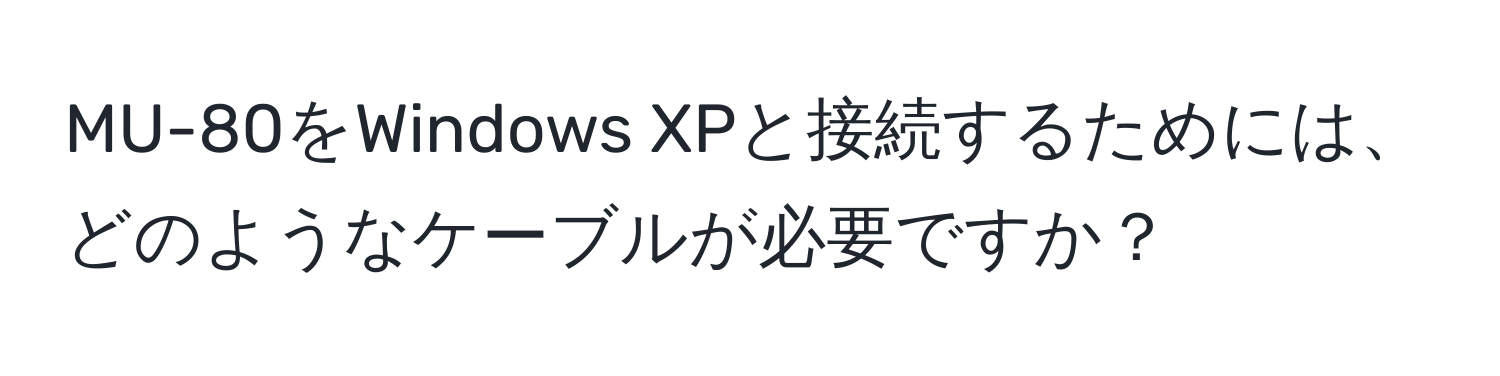 MU-80をWindows XPと接続するためには、どのようなケーブルが必要ですか？