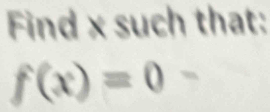 Find x such that:
f(x)=0