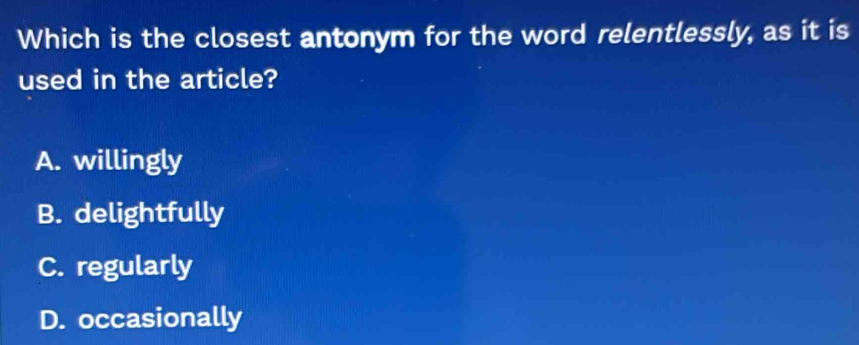 Which is the closest antonym for the word relentlessly, as it is
used in the article?
A. willingly
B. delightfully
C. regularly
D. occasionally