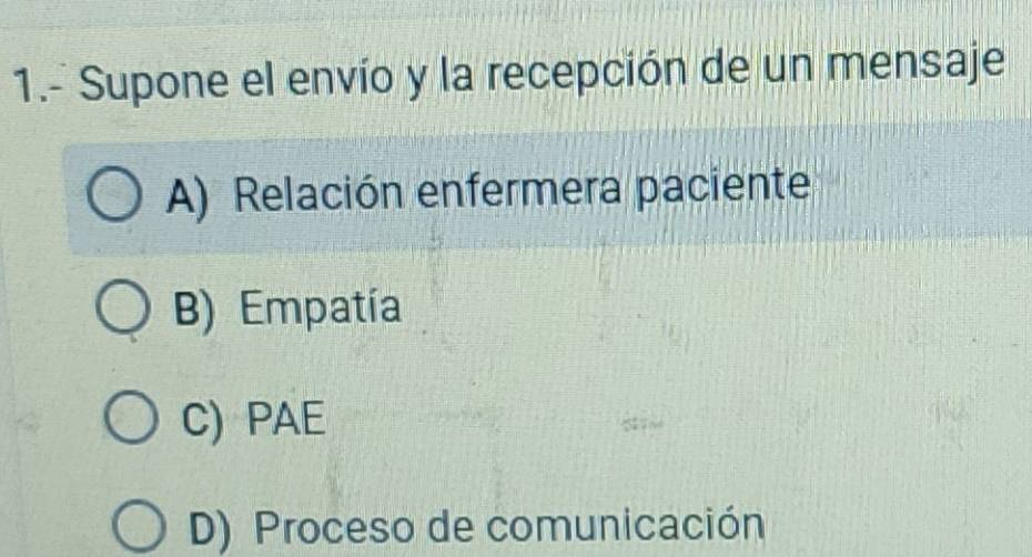 1.- Supone el envío y la recepción de un mensaje
A) Relación enfermera paciente
B) Empatía
C) PAE
D) Proceso de comunicación