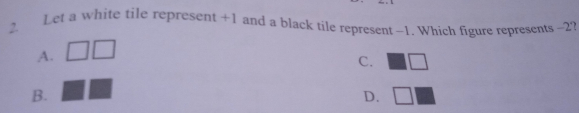 Let a white tile represent +1 and a black tile represent -1. Which figure represents -2?
2.
A. □ □
C. □ □
B.
□
D. □ □