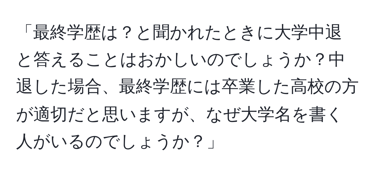 「最終学歴は？と聞かれたときに大学中退と答えることはおかしいのでしょうか？中退した場合、最終学歴には卒業した高校の方が適切だと思いますが、なぜ大学名を書く人がいるのでしょうか？」