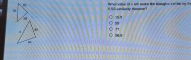 S555 similarity theorem? What value of x will make the triangles similar by th
15.9
59
77
96.8