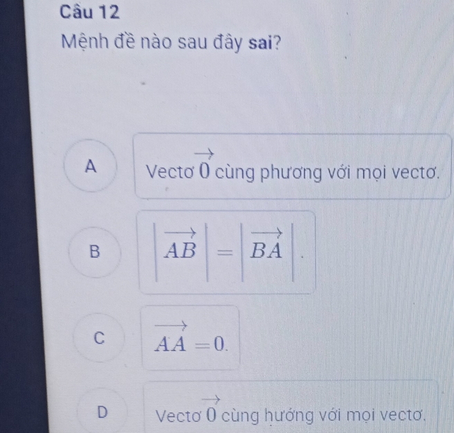 Mệnh đề nào sau đây sai?
A Vecto vector 0 cùng phương với mọi vectơ.
B |vector AB|=|vector BA|.
C vector AA=0.
D Vecto vector 0 cùng hướng với mọi vectơ.