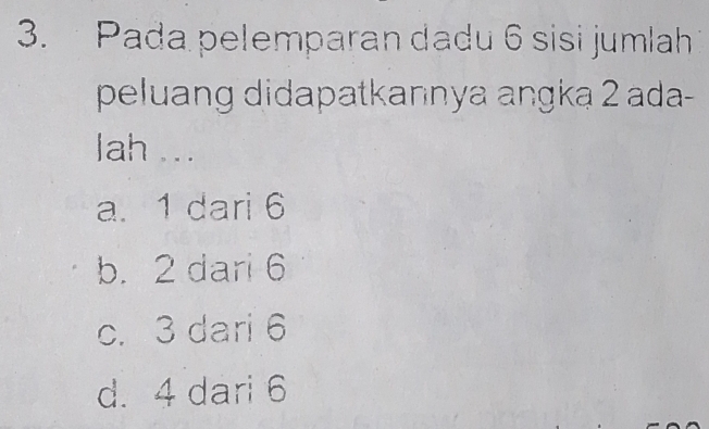 Pada pelemparan dadu 6 sisi jumlah
peluang didapatkannya angka 2 ada-
lah ...
a. 1 dari 6
b. 2 dari 6
c. 3 dari 6
d. 4 dari 6