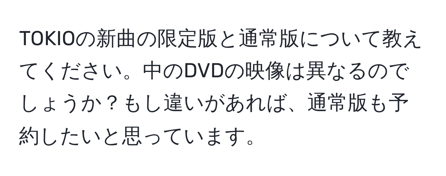 TOKIOの新曲の限定版と通常版について教えてください。中のDVDの映像は異なるのでしょうか？もし違いがあれば、通常版も予約したいと思っています。