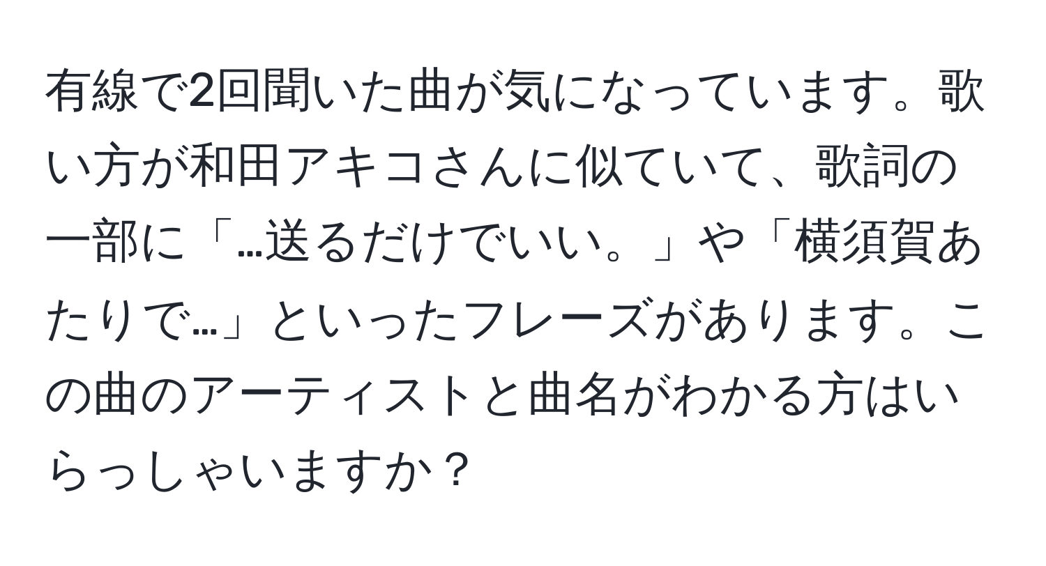 有線で2回聞いた曲が気になっています。歌い方が和田アキコさんに似ていて、歌詞の一部に「…送るだけでいい。」や「横須賀あたりで…」といったフレーズがあります。この曲のアーティストと曲名がわかる方はいらっしゃいますか？