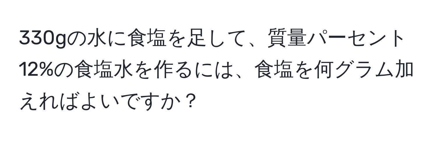 330gの水に食塩を足して、質量パーセント12%の食塩水を作るには、食塩を何グラム加えればよいですか？