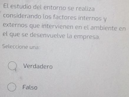 El estudio del entorno se realiza
considerando los factores internos y
externos que intervienen en el ambiente en
el que se desenvuelve la empresa.
Seleccione una:
Verdadero
Falso