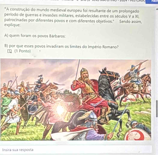 rect 
"A construção do mundo medieval europeu foi resultante de um prolongado 
período de guerras e invasões militares, estabelecidas entre os séculos V a XI, 
patrocinadas por diferentes povos e com diferentes objetivos." Sendo assim, 
explique: 
A) quem foram os povos Bárbaros: 
B) por que esses povos invadiram os limites do Império Romano? 
(1 Ponto) 
Insira sua resposta